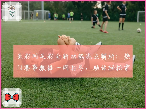竞彩网足彩全新功能亮点解析：热门赛事数据一网打尽，助你轻松掌握比赛动态