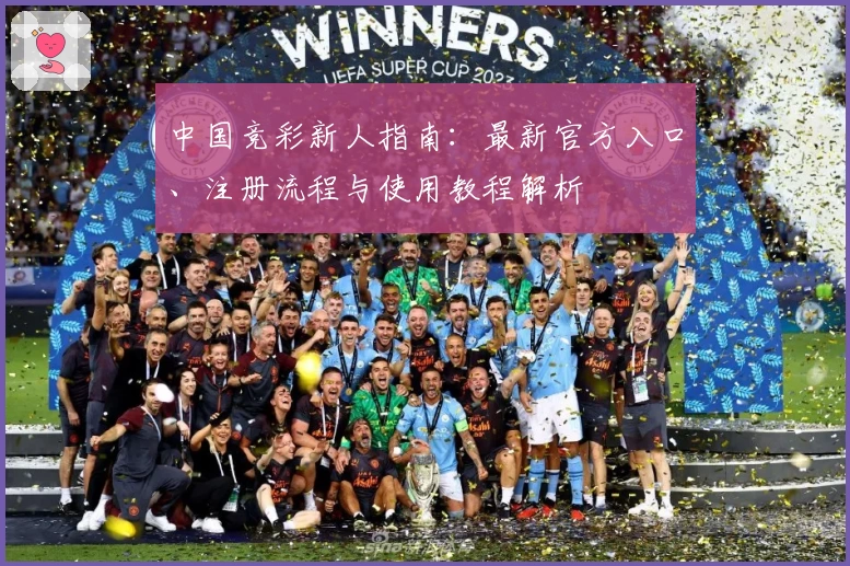 中国竞彩新人指南：最新官方入口、注册流程与使用教程解析