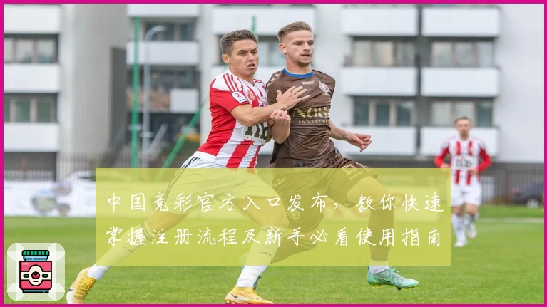 中国竞彩官方入口发布，教你快速掌握注册流程及新手必看使用指南