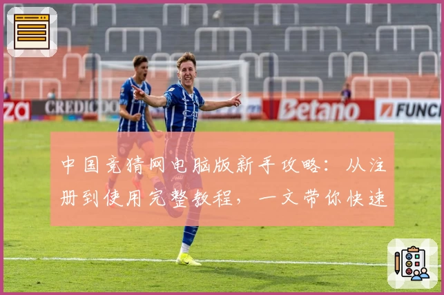 中国竞猜网电脑版新手攻略：从注册到使用完整教程，一文带你快速上手