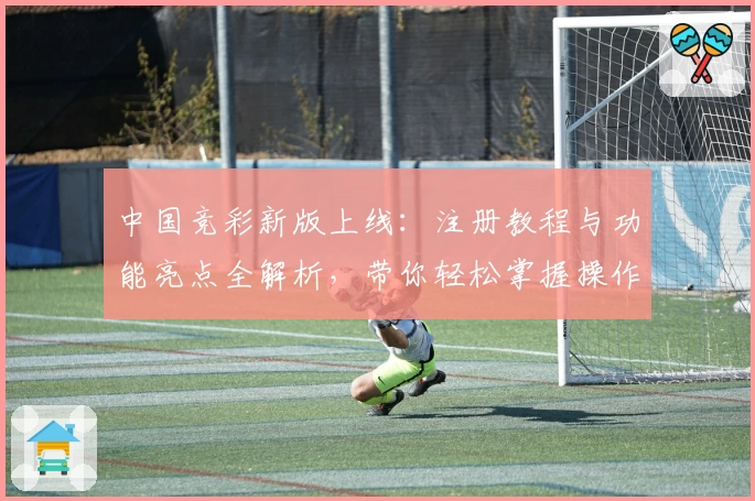 中国竞彩新版上线：注册教程与功能亮点全解析，带你轻松掌握操作技巧