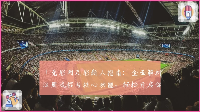 「竞彩网足彩新人指南：全面解析注册流程与核心功能，轻松开启你的体育竞猜旅程」