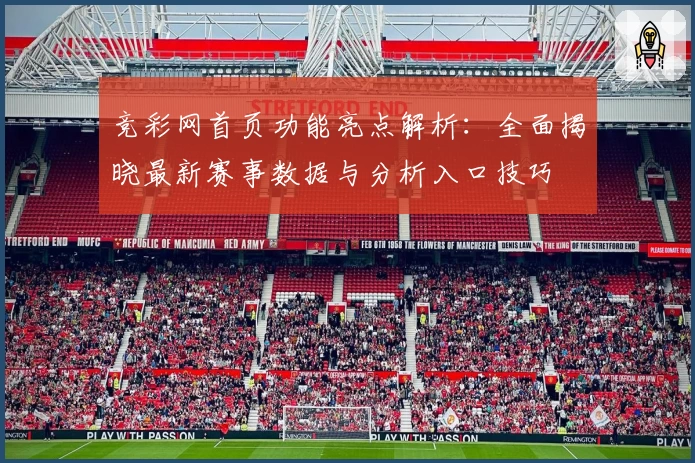 竞彩网首页功能亮点解析：全面揭晓最新赛事数据与分析入口技巧