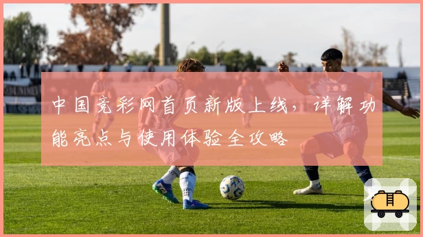 中国竞彩网首页新版上线，详解功能亮点与使用体验全攻略
