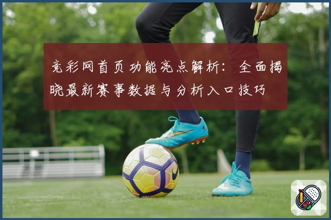 竞彩网首页功能亮点解析：全面揭晓最新赛事数据与分析入口技巧
