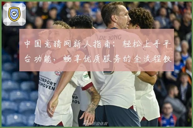 中国竞猜网新人指南：轻松上手平台功能，畅享优质服务的全流程教程