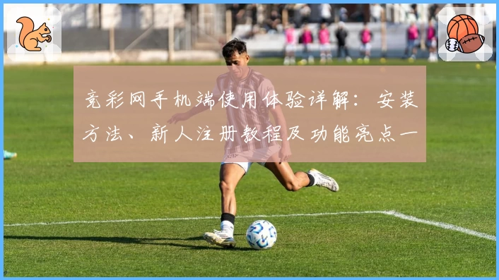 竞彩网手机端使用体验详解：安装方法、新人注册教程及功能亮点一文全掌握
