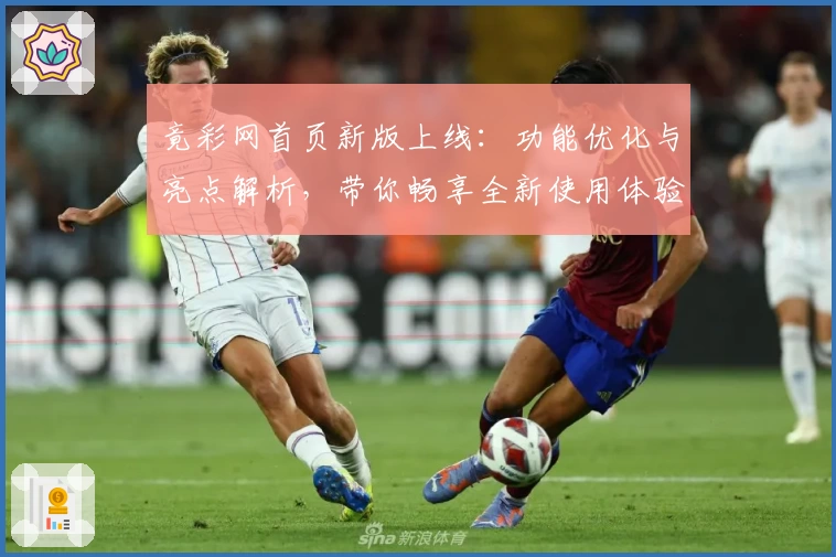 竟彩网首页新版上线：功能优化与亮点解析，带你畅享全新使用体验