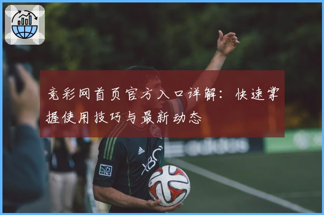 竞彩网首页官方入口详解：快速掌握使用技巧与最新动态
