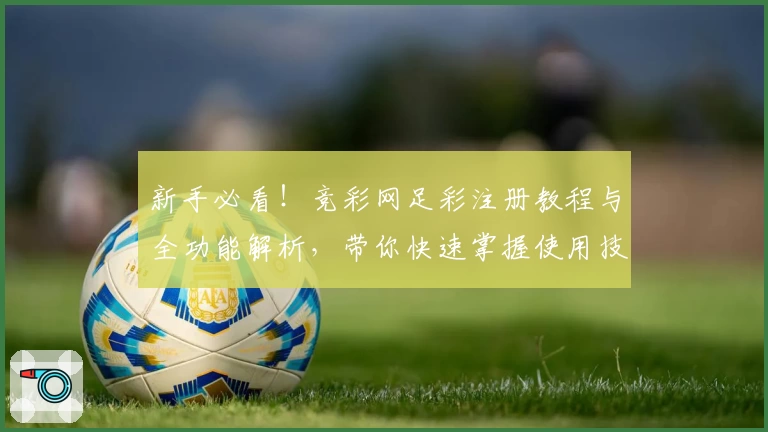 新手必看！竞彩网足彩注册教程与全功能解析，带你快速掌握使用技巧