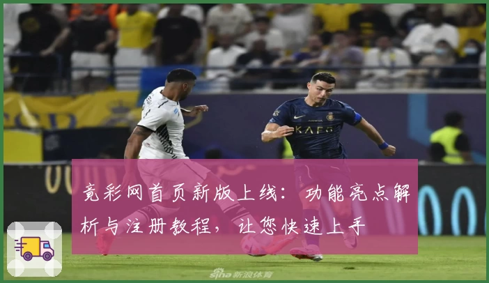 竟彩网首页新版上线：功能亮点解析与注册教程，让您快速上手