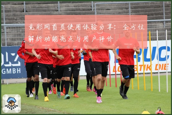 竟彩网首页使用体验分享：全方位解析功能亮点与用户评价