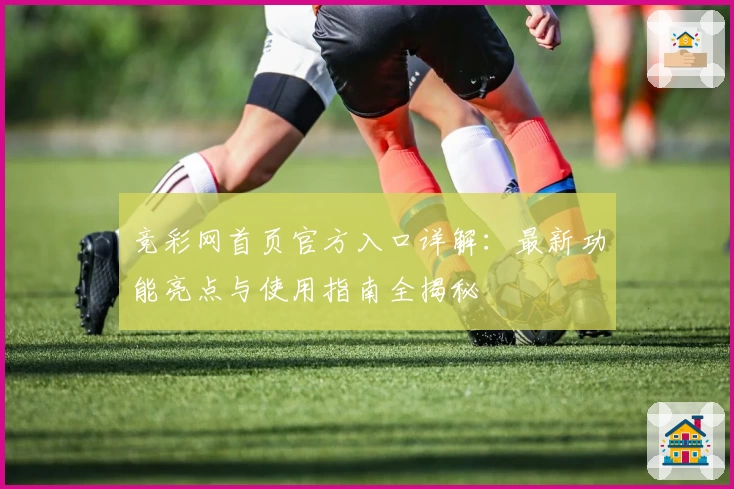竞彩网首页官方入口详解：最新功能亮点与使用指南全揭秘