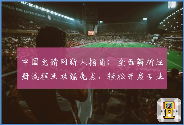 中国竞猜网新人指南：全面解析注册流程及功能亮点，轻松开启专业竞猜新体验