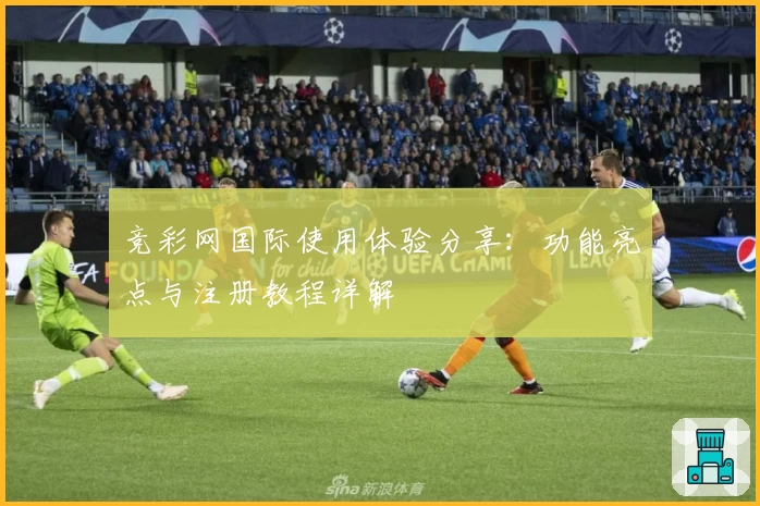 竞彩网国际使用体验分享：功能亮点与注册教程详解