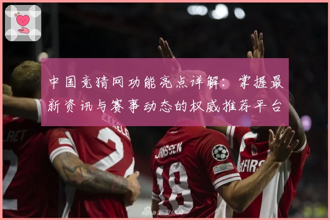 中国竞猜网功能亮点详解：掌握最新资讯与赛事动态的权威推荐平台