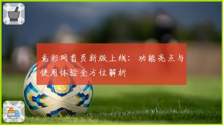 竟彩网首页新版上线：功能亮点与使用体验全方位解析