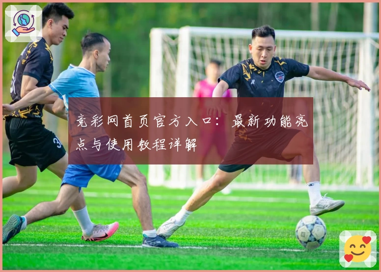 竞彩网首页官方入口：最新功能亮点与使用教程详解