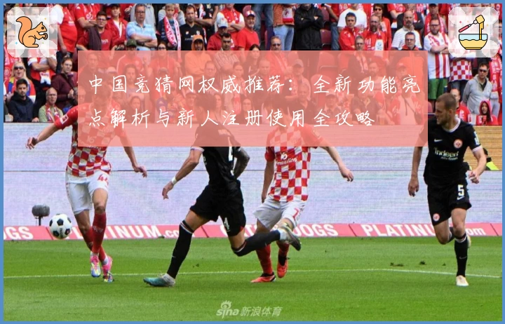 中国竞猜网权威推荐：全新功能亮点解析与新人注册使用全攻略