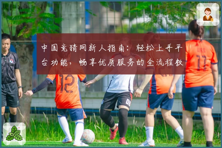 中国竞猜网新人指南：轻松上手平台功能，畅享优质服务的全流程教程