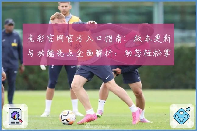 竞彩官网官方入口指南：版本更新与功能亮点全面解析，助您轻松掌握使用技巧