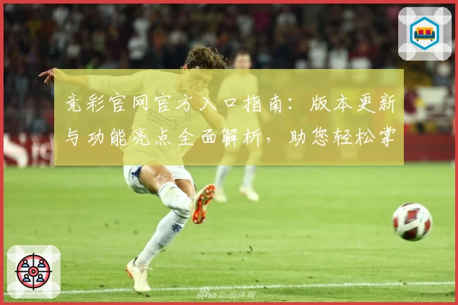 竞彩官网官方入口指南：版本更新与功能亮点全面解析，助您轻松掌握使用技巧