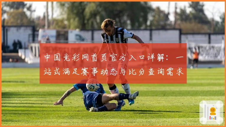 中国竞彩网首页官方入口详解：一站式满足赛事动态与比分查询需求