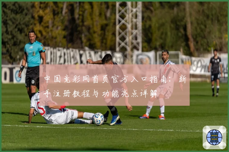 中国竞彩网首页官方入口指南：新手注册教程与功能亮点详解