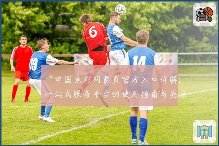 “中国竞彩网首页官方入口详解：一站式服务平台的使用指南与亮点解析”