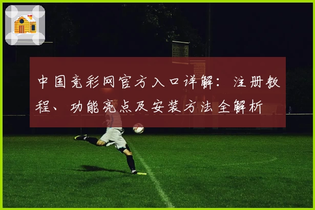 中国竞彩网官方入口详解：注册教程、功能亮点及安装方法全解析