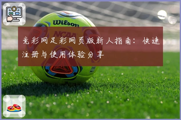 竞彩网足彩网页版新人指南：快速注册与使用体验分享