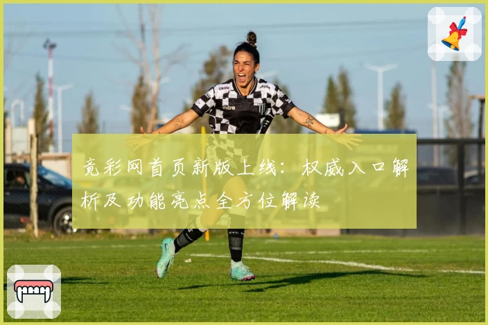 竟彩网首页新版上线：权威入口解析及功能亮点全方位解读