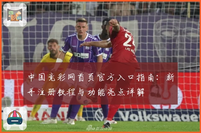 中国竞彩网首页官方入口指南：新手注册教程与功能亮点详解