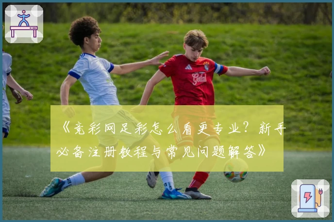 《竞彩网足彩怎么看更专业？新手必备注册教程与常见问题解答》