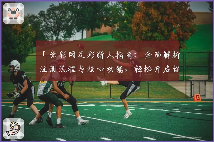 「竞彩网足彩新人指南：全面解析注册流程与核心功能，轻松开启你的体育竞猜旅程」