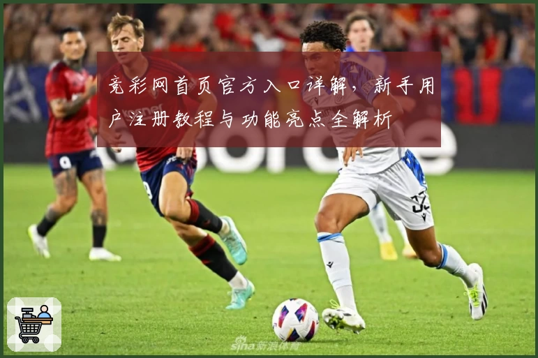 竞彩网首页官方入口详解，新手用户注册教程与功能亮点全解析