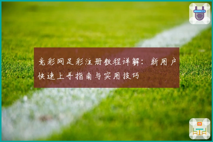竞彩网足彩注册教程详解：新用户快速上手指南与实用技巧