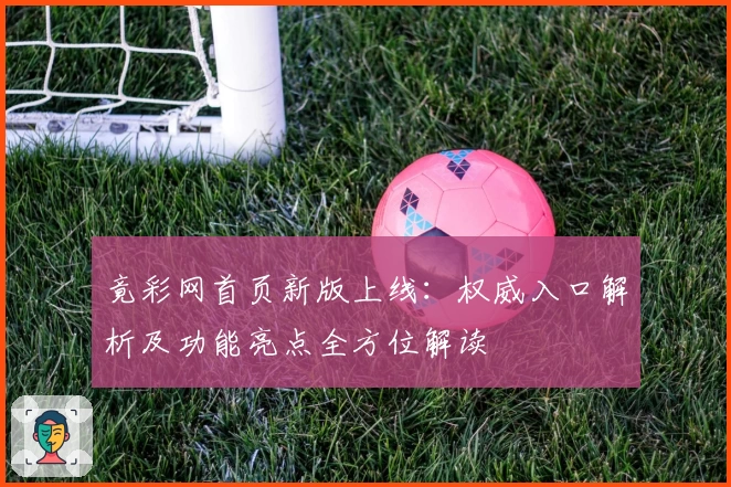 竟彩网首页新版上线：权威入口解析及功能亮点全方位解读