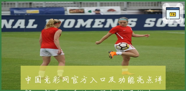 中国竞彩网官方入口及功能亮点详解，新手必看的注册与使用指南