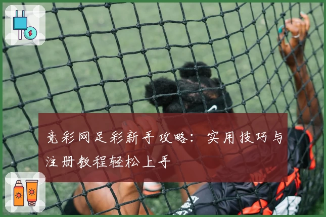竞彩网足彩新手攻略：实用技巧与注册教程轻松上手