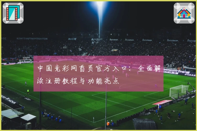 中国竞彩网首页官方入口：全面解读注册教程与功能亮点