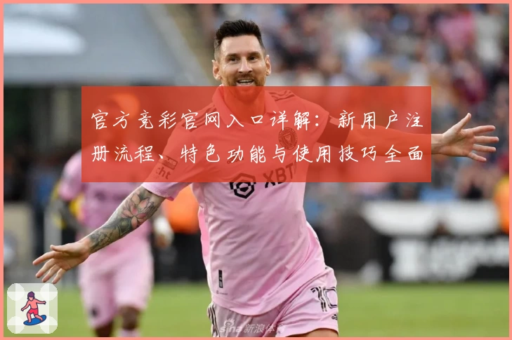 官方竞彩官网入口详解：新用户注册流程、特色功能与使用技巧全面解析