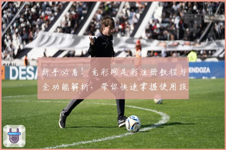 新手必看！竞彩网足彩注册教程与全功能解析，带你快速掌握使用技巧