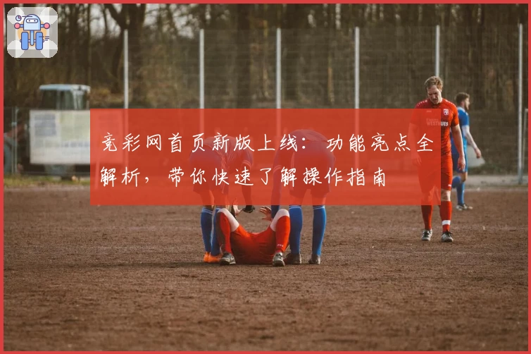 竞彩网首页新版上线：功能亮点全解析，带你快速了解操作指南