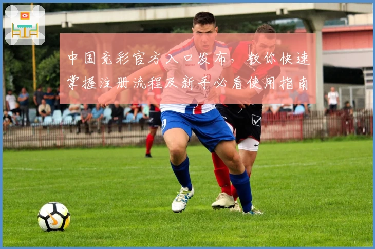 中国竞彩官方入口发布，教你快速掌握注册流程及新手必看使用指南