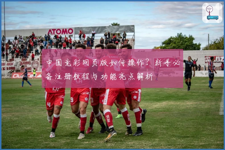 中国竞彩网页版如何操作？新手必备注册教程与功能亮点解析