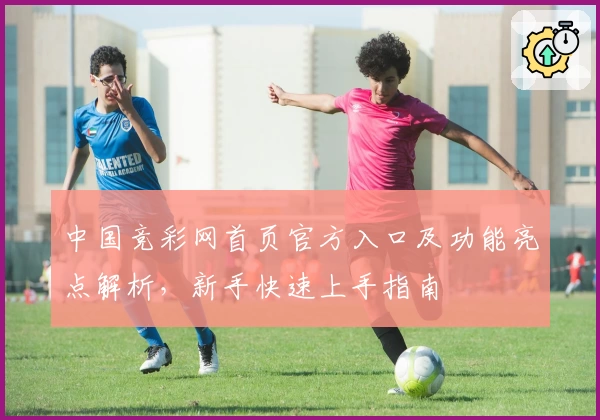 中国竞彩网首页官方入口及功能亮点解析，新手快速上手指南