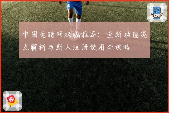 中国竞猜网权威推荐：全新功能亮点解析与新人注册使用全攻略