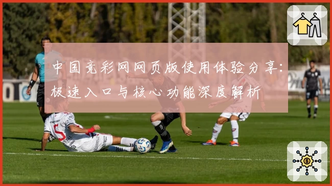 中国竞彩网网页版使用体验分享：极速入口与核心功能深度解析