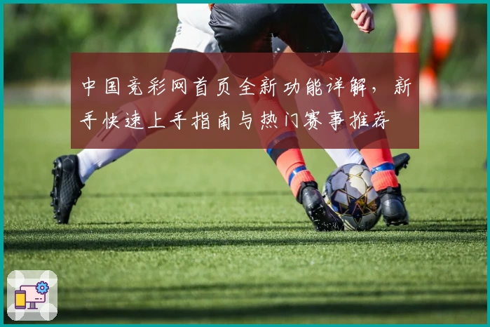 中国竞彩网首页全新功能详解，新手快速上手指南与热门赛事推荐